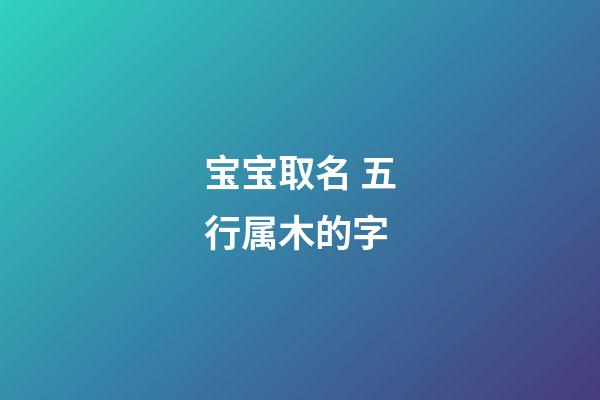 宝宝取名 五行属木的字